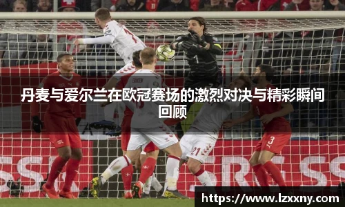 丹麦与爱尔兰在欧冠赛场的激烈对决与精彩瞬间回顾