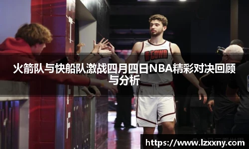 火箭队与快船队激战四月四日NBA精彩对决回顾与分析