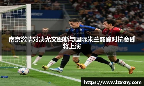 南京激情对决尤文图斯与国际米兰巅峰对抗赛即将上演