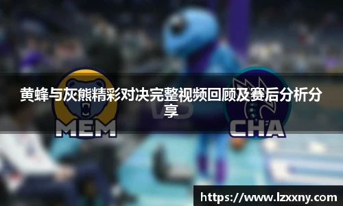 黄蜂与灰熊精彩对决完整视频回顾及赛后分析分享