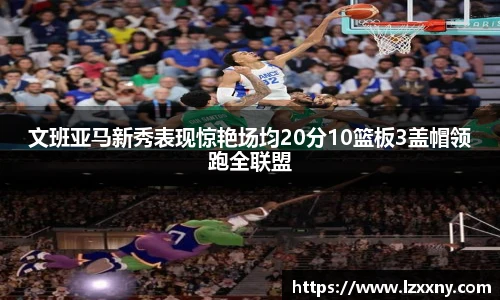 文班亚马新秀表现惊艳场均20分10篮板3盖帽领跑全联盟