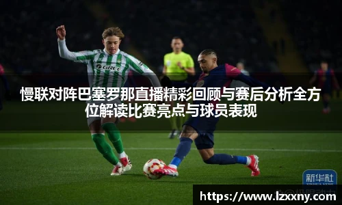 慢联对阵巴塞罗那直播精彩回顾与赛后分析全方位解读比赛亮点与球员表现