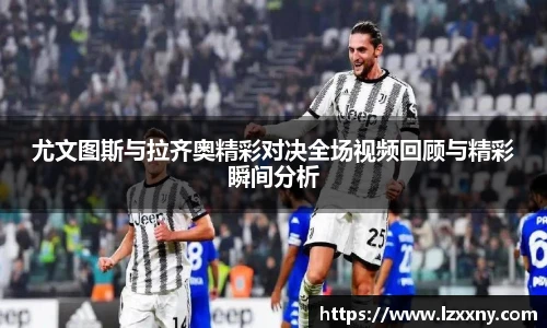 尤文图斯与拉齐奥精彩对决全场视频回顾与精彩瞬间分析