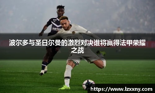 波尔多与圣日尔曼的激烈对决谁将赢得法甲荣耀之战