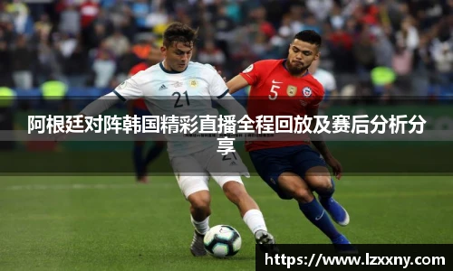阿根廷对阵韩国精彩直播全程回放及赛后分析分享