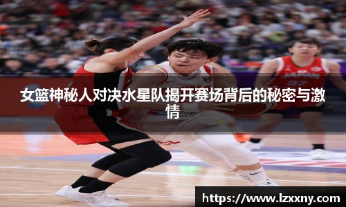 女篮神秘人对决水星队揭开赛场背后的秘密与激情
