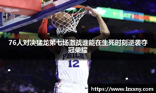 76人对决猛龙第七场激战谁能在生死时刻逆袭夺冠荣耀