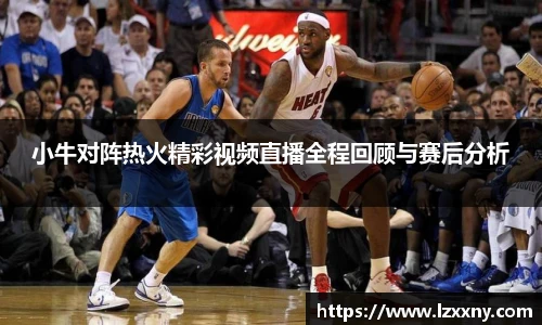 小牛对阵热火精彩视频直播全程回顾与赛后分析