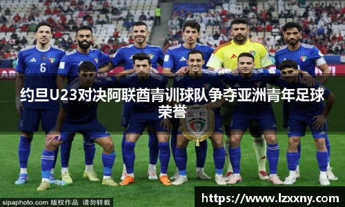 约旦U23对决阿联酋青训球队争夺亚洲青年足球荣誉